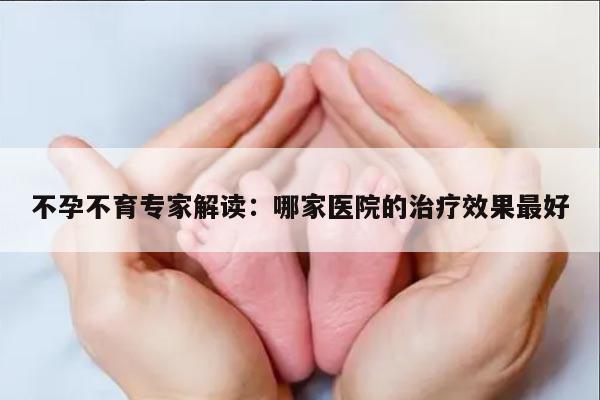 不孕不育专家解读:哪家医院的治疗效果最好