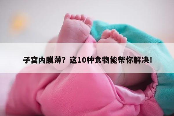 子宫内膜薄?这10种食物能帮你解决!