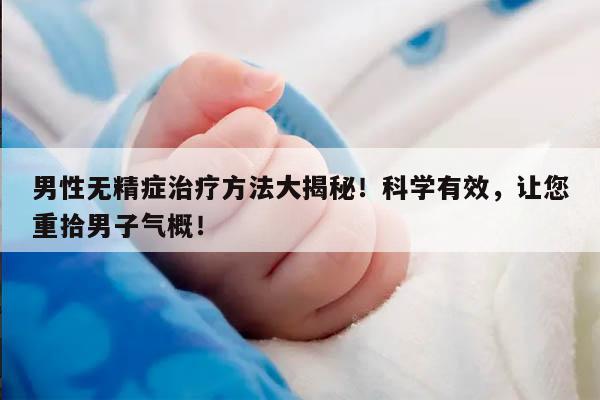 男性无精症治疗方法大揭秘!科学有效,让您重拾男子气概!
